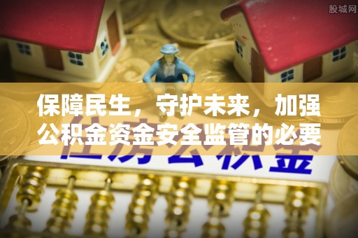黑水保障民生，守护未来，加强公积金资金安全监管的必要性与实践