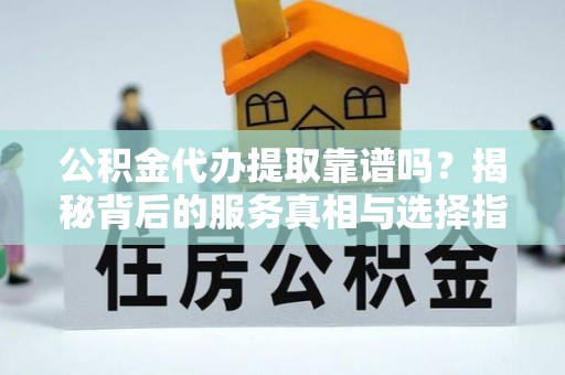 黑水公积金代办提取靠谱吗？揭秘背后的服务真相与选择指南