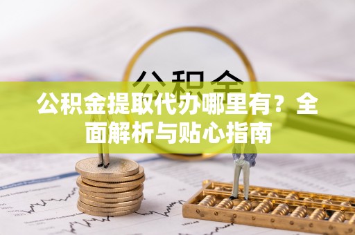 黑水公积金提取代办哪里有？全面解析与贴心指南