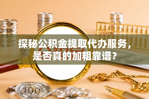 黑水探秘公积金提取代办服务，是否真的加粗靠谱？