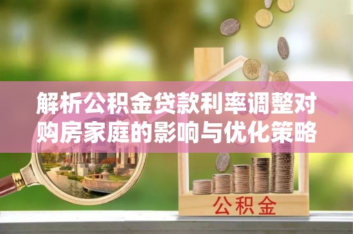 黑水解析公积金贷款利率调整对购房家庭的影响与优化策略