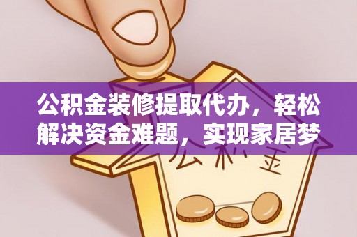 黑水公积金装修提取代办，轻松解决资金难题，实现家居梦想