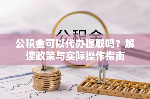 黑水公积金可以代办提取吗？解读政策与实际操作指南