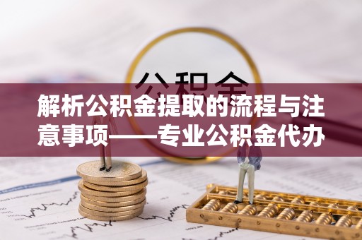 黑水解析公积金提取的流程与注意事项——专业公积金代办提取咨询服务