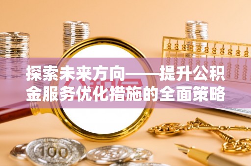 黑水探索未来方向——提升公积金服务优化措施的全面策略