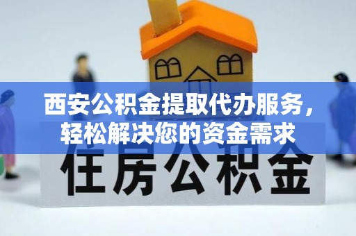 黑水西安公积金提取代办服务，轻松解决您的资金需求