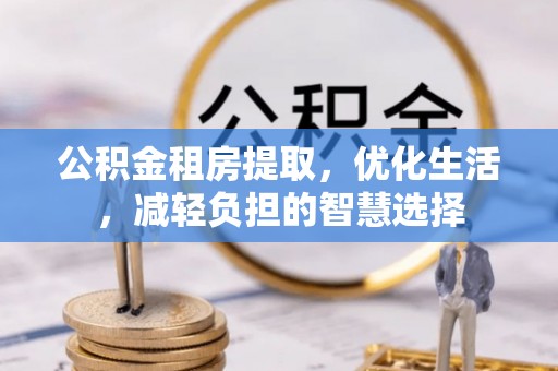 黑水公积金租房提取，优化生活，减轻负担的智慧选择
