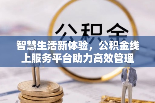 黑水智慧生活新体验，公积金线上服务平台助力高效管理