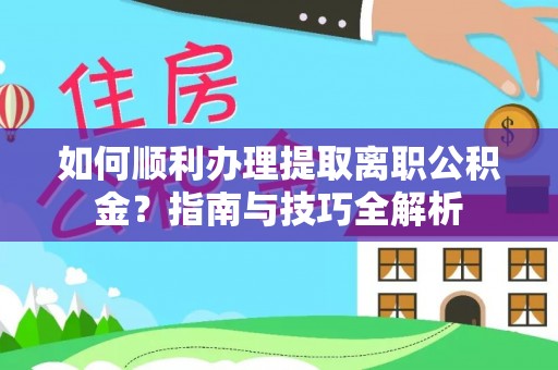 黑水如何顺利办理提取离职公积金？指南与技巧全解析
