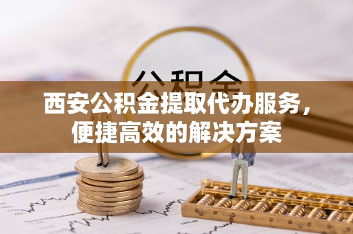 黑水西安公积金提取代办服务，便捷高效的解决方案