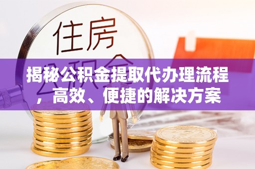黑水揭秘公积金提取代办理流程，高效、便捷的解决方案