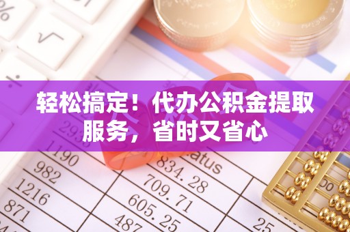 黑水轻松搞定！代办公积金提取服务，省时又省心