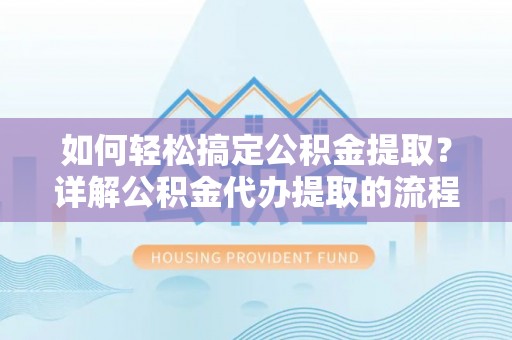 黑水如何轻松搞定公积金提取？详解公积金代办提取的流程与优势
