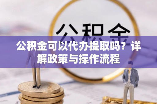黑水公积金可以代办提取吗？详解政策与操作流程