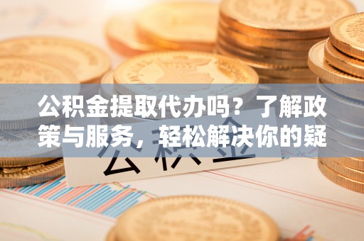 黑水公积金提取代办吗？了解政策与服务，轻松解决你的疑问
