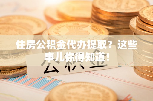 黑水住房公积金代办提取？这些事儿你得知道！