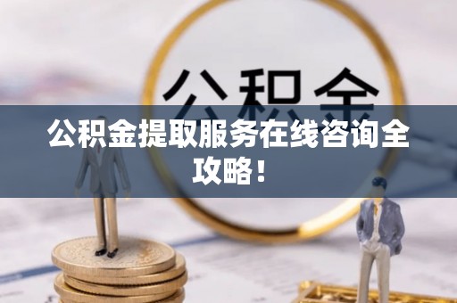黑水公积金提取服务在线咨询全攻略！