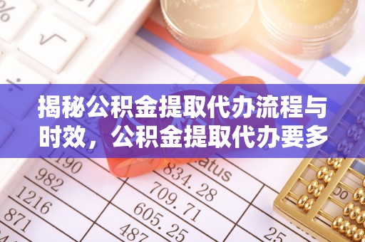 黑水揭秘公积金提取代办流程与时效，公积金提取代办要多久不再神秘