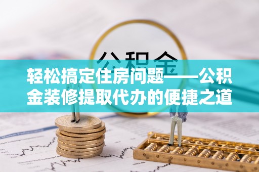 黑水轻松搞定住房问题——公积金装修提取代办的便捷之道