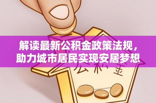 黑水解读最新公积金政策法规，助力城市居民实现安居梦想