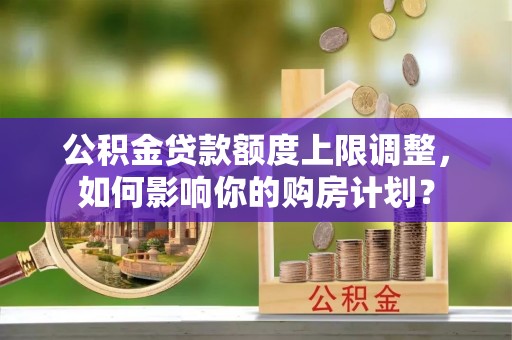 黑水公积金贷款额度上限调整，如何影响你的购房计划？