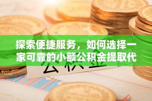 黑水探索便捷服务，如何选择一家可靠的小额公积金提取代办公司