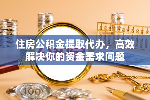 黑水住房公积金提取代办，高效解决你的资金需求问题