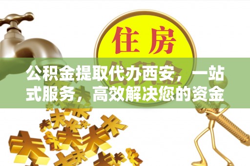 黑水公积金提取代办西安，一站式服务，高效解决您的资金需求