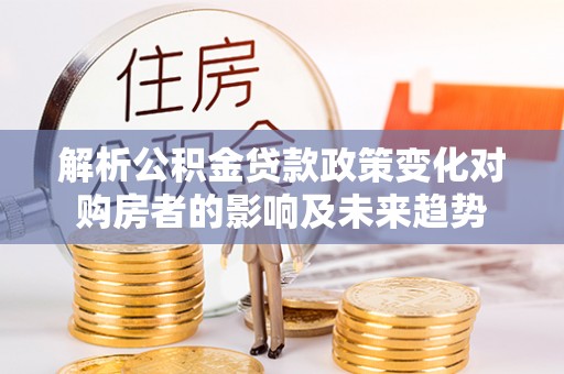 黑水解析公积金贷款政策变化对购房者的影响及未来趋势