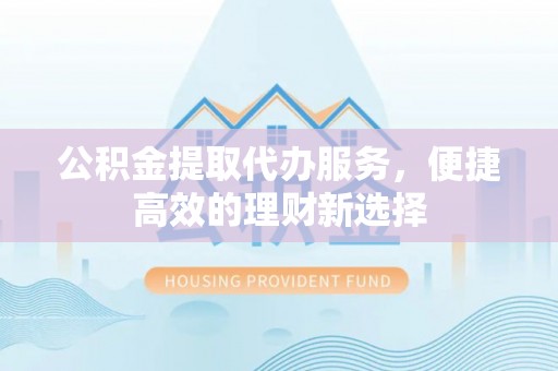 黑水公积金提取代办服务，便捷高效的理财新选择