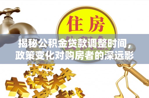 黑水揭秘公积金贷款调整时间，政策变化对购房者的深远影响