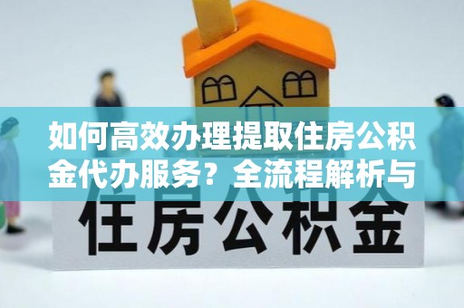 黑水如何高效办理提取住房公积金代办服务？全流程解析与技巧分享