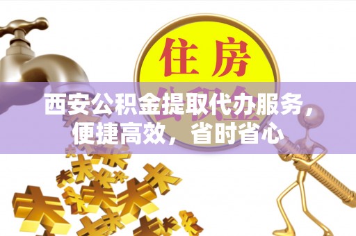 黑水西安公积金提取代办服务，便捷高效，省时省心