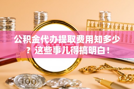 黑水公积金代办提取费用知多少？这些事儿得搞明白！