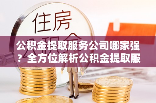 黑水公积金提取服务公司哪家强？全方位解析公积金提取服务公司的那些事儿