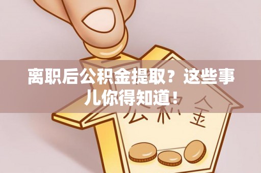 黑水离职后公积金提取？这些事儿你得知道！