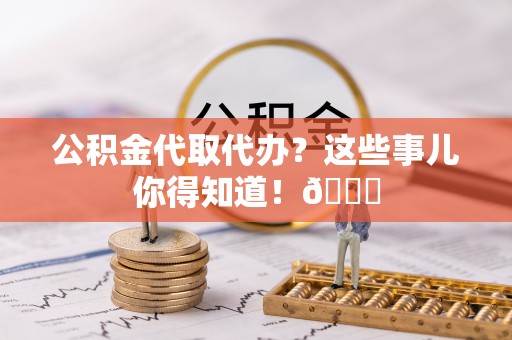 黑水公积金代取代办？这些事儿你得知道！😎