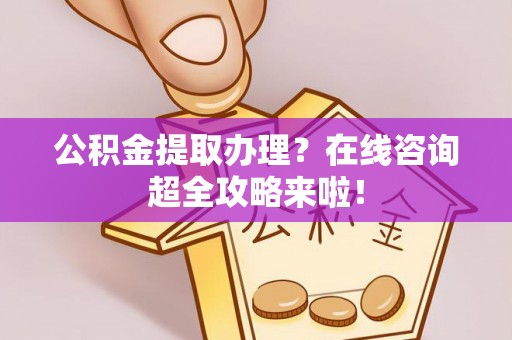 黑水公积金提取办理？在线咨询超全攻略来啦！