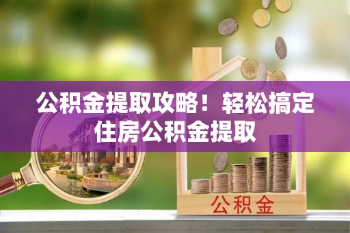 黑水公积金提取攻略！轻松搞定住房公积金提取