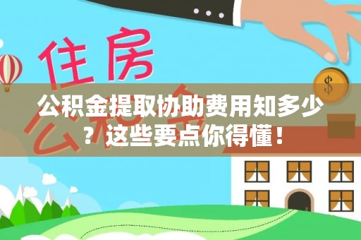 黑水公积金提取协助费用知多少？这些要点你得懂！