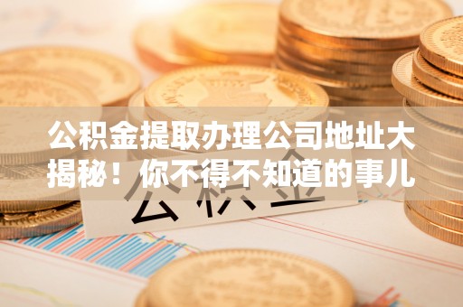 黑水公积金提取办理公司地址大揭秘！你不得不知道的事儿