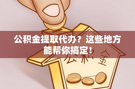 黑水公积金提取代办？这些地方能帮你搞定！