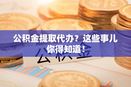 黑水公积金提取代办？这些事儿你得知道！