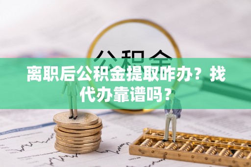 黑水离职后公积金提取咋办？找代办靠谱吗？
