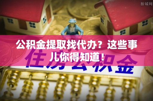黑水公积金提取找代办？这些事儿你得知道！