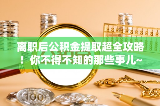 黑水离职后公积金提取超全攻略！你不得不知的那些事儿~