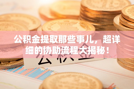 黑水公积金提取那些事儿，超详细的协助流程大揭秘！