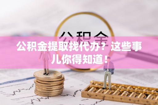 黑水公积金提取找代办？这些事儿你得知道！