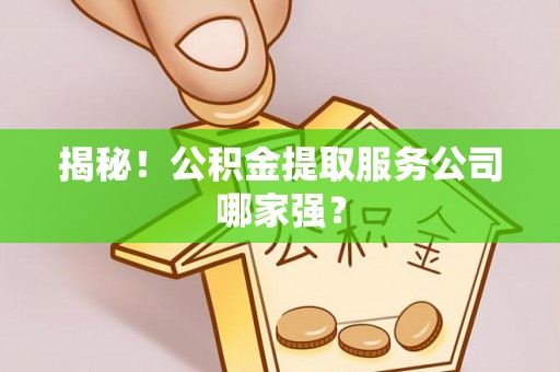 黑水揭秘！公积金提取服务公司哪家强？