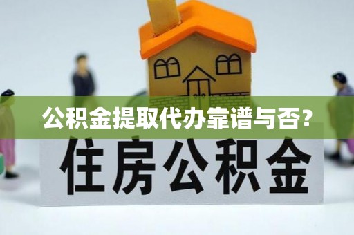 黑水公积金提取代办靠谱与否？
